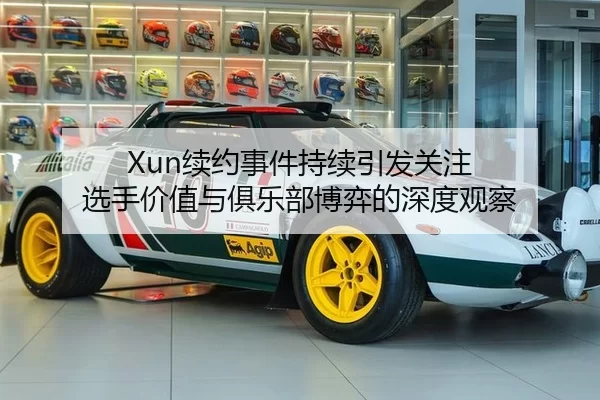 Xun续约事件持续引发关注 选手价值与俱乐部博弈的深度观察